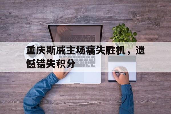 重庆斯威主场痛失胜机，遗憾错失积分